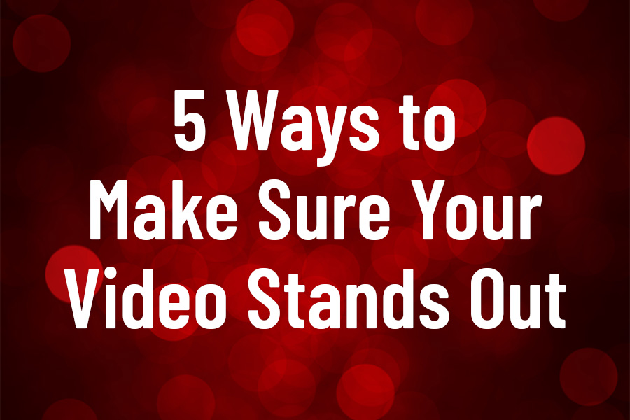 5 Ways to Make Sure Your Video Stands Out