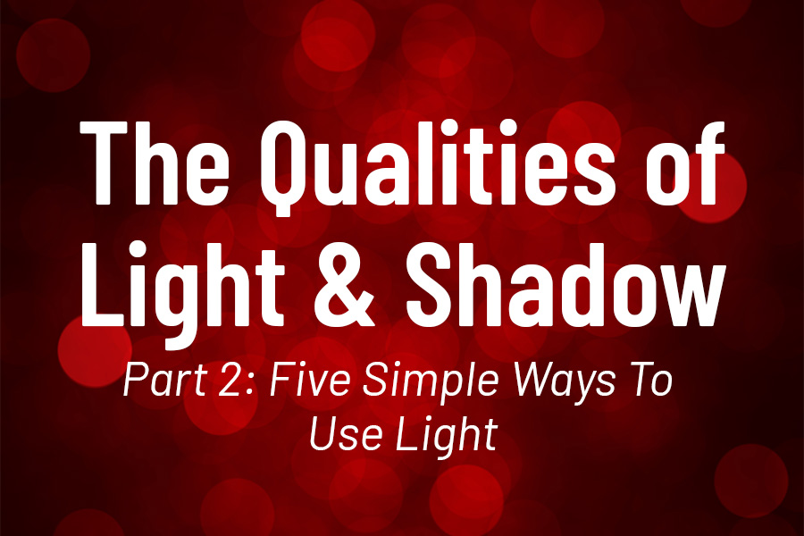 The Qualities of Light & Shadow Part 2: Five Simple Ways To Use Light