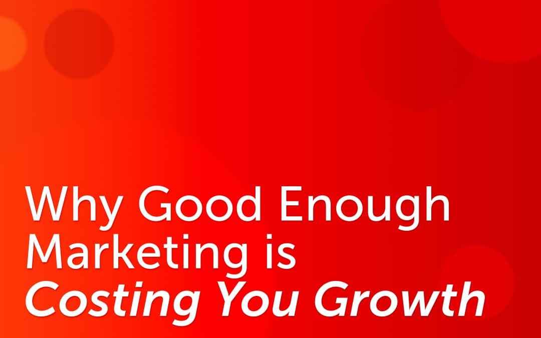 Why “Good Enough” Marketing Is Quietly Costing You Growth